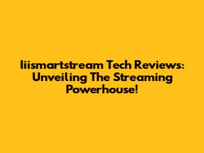 Iiismartstream Tech Reviews: Unveiling The Streaming Powerhouse!