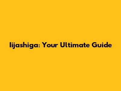 Iijashiga: Your Ultimate Guide