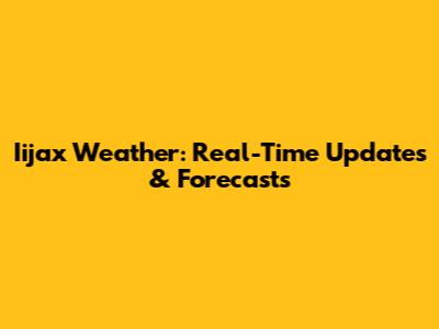 Iijax Weather: Real-Time Updates & Forecasts