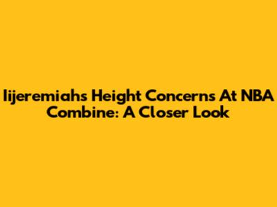 Iijeremiah's Height Concerns At NBA Combine: A Closer Look