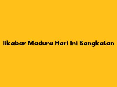 Iikabar Madura Hari Ini Bangkalan