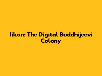 Iikon: The Digital Buddhijeevi Colony