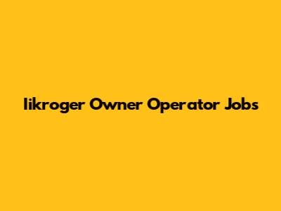 Iikroger Owner Operator Jobs