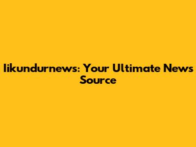 Iikundurnews: Your Ultimate News Source