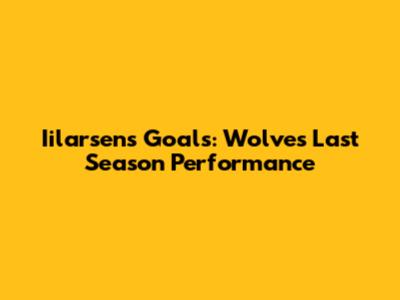 Iilarsen's Goals: Wolves' Last Season Performance