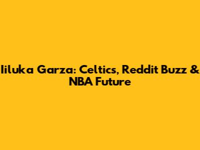 Iiluka Garza: Celtics, Reddit Buzz & NBA Future