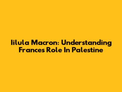 Iilula Macron: Understanding France's Role In Palestine