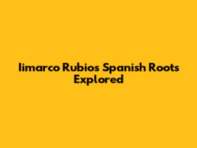 Iimarco Rubio's Spanish Roots Explored
