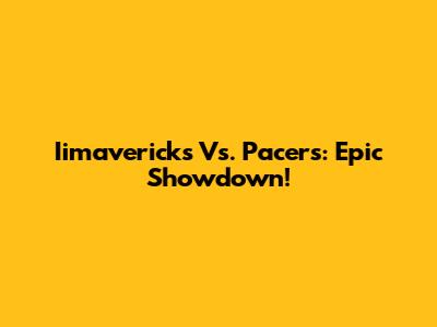 Iimavericks Vs. Pacers: Epic Showdown!