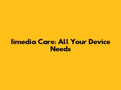 Iimedia Care: All Your Device Needs