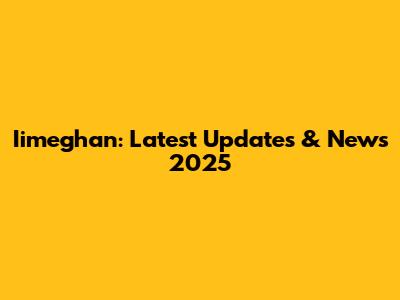 Iimeghan: Latest Updates & News 2025