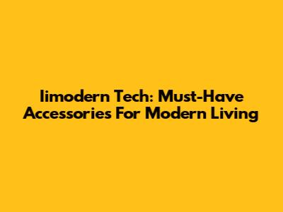 Iimodern Tech: Must-Have Accessories For Modern Living