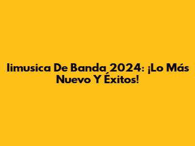 Iimusica De Banda 2024: ¡Lo Más Nuevo Y Éxitos!