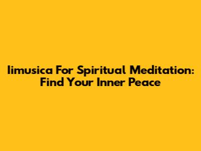 Iimusica For Spiritual Meditation: Find Your Inner Peace