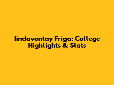 Iindavontay Friga: College Highlights & Stats
