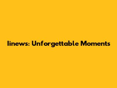 Iinews: Unforgettable Moments