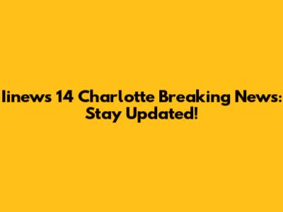 Iinews 14 Charlotte Breaking News: Stay Updated!