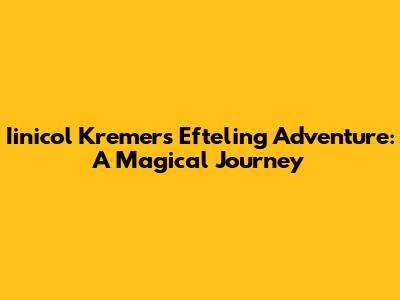 Iinicol Kremers' Efteling Adventure: A Magical Journey