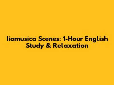 Iiomusica Scenes: 1-Hour English Study & Relaxation