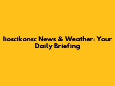 Iioscikonsc News & Weather: Your Daily Briefing
