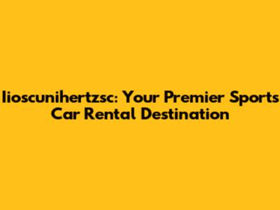 Iioscunihertzsc: Your Premier Sports Car Rental Destination