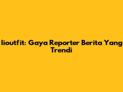 Iioutfit: Gaya Reporter Berita Yang Trendi