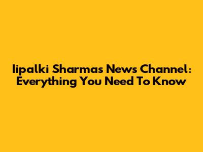 Iipalki Sharma's News Channel: Everything You Need To Know