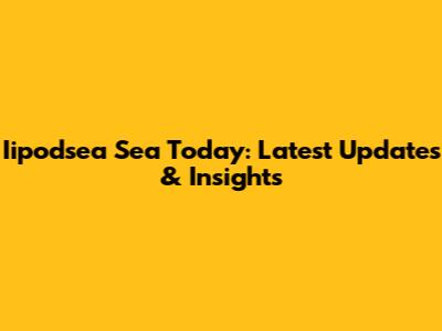 Iipodsea Sea Today: Latest Updates & Insights