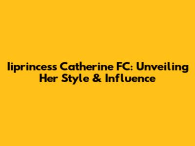 Iiprincess Catherine FC: Unveiling Her Style & Influence