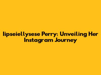 Iipseiellysese Perry: Unveiling Her Instagram Journey