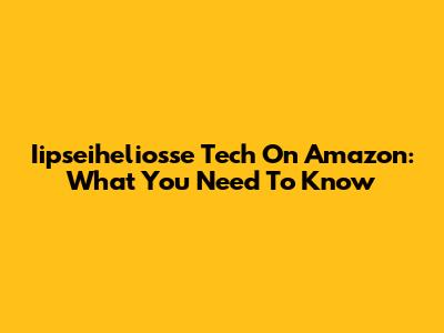 Iipseiheliosse Tech On Amazon: What You Need To Know