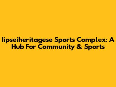 Iipseiheritagese Sports Complex: A Hub For Community & Sports