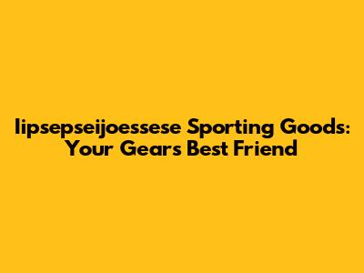 Iipsepseijoessese Sporting Goods: Your Gear's Best Friend