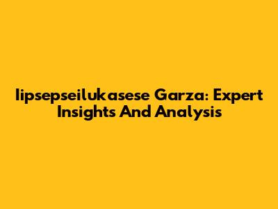 Iipsepseilukasese Garza: Expert Insights And Analysis