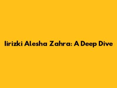 Iirizki Alesha Zahra: A Deep Dive