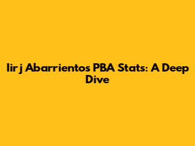 Iirj Abarrientos PBA Stats: A Deep Dive