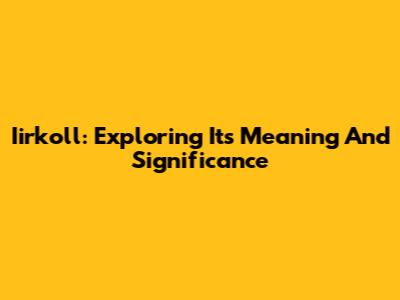 Iirkoll: Exploring Its Meaning And Significance