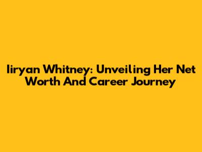 Iiryan Whitney: Unveiling Her Net Worth And Career Journey