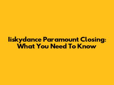 Iiskydance Paramount Closing: What You Need To Know