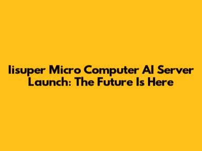 Iisuper Micro Computer AI Server Launch: The Future Is Here