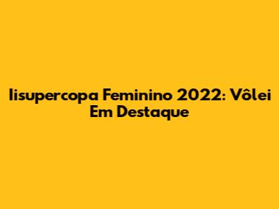 Iisupercopa Feminino 2022: Vôlei Em Destaque