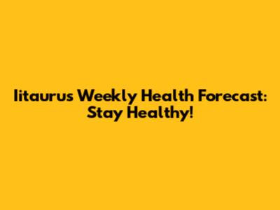 Iitaurus Weekly Health Forecast: Stay Healthy!