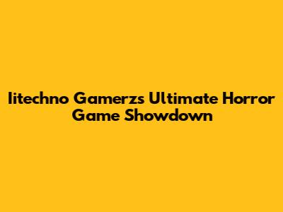 Iitechno Gamerz's Ultimate Horror Game Showdown