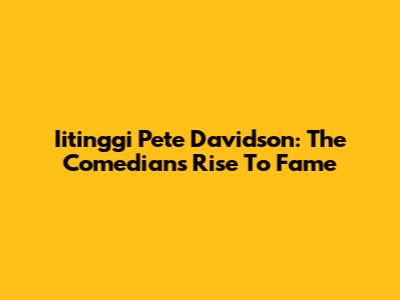 Iitinggi Pete Davidson: The Comedian's Rise To Fame