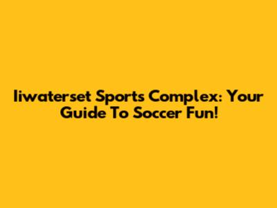 Iiwaterset Sports Complex: Your Guide To Soccer Fun!