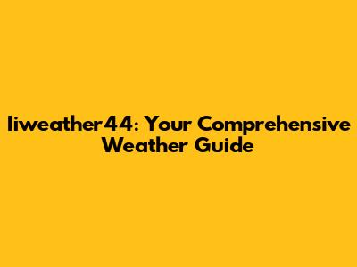 Iiweather44: Your Comprehensive Weather Guide