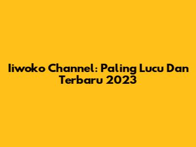 Iiwoko Channel: Paling Lucu Dan Terbaru 2023