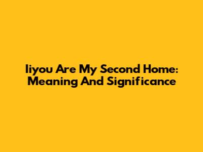 Iiyou Are My Second Home: Meaning And Significance