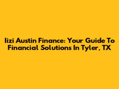 Iizi Austin Finance: Your Guide To Financial Solutions In Tyler, TX
