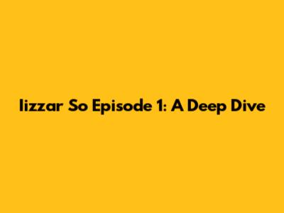 Iizzar So Episode 1: A Deep Dive